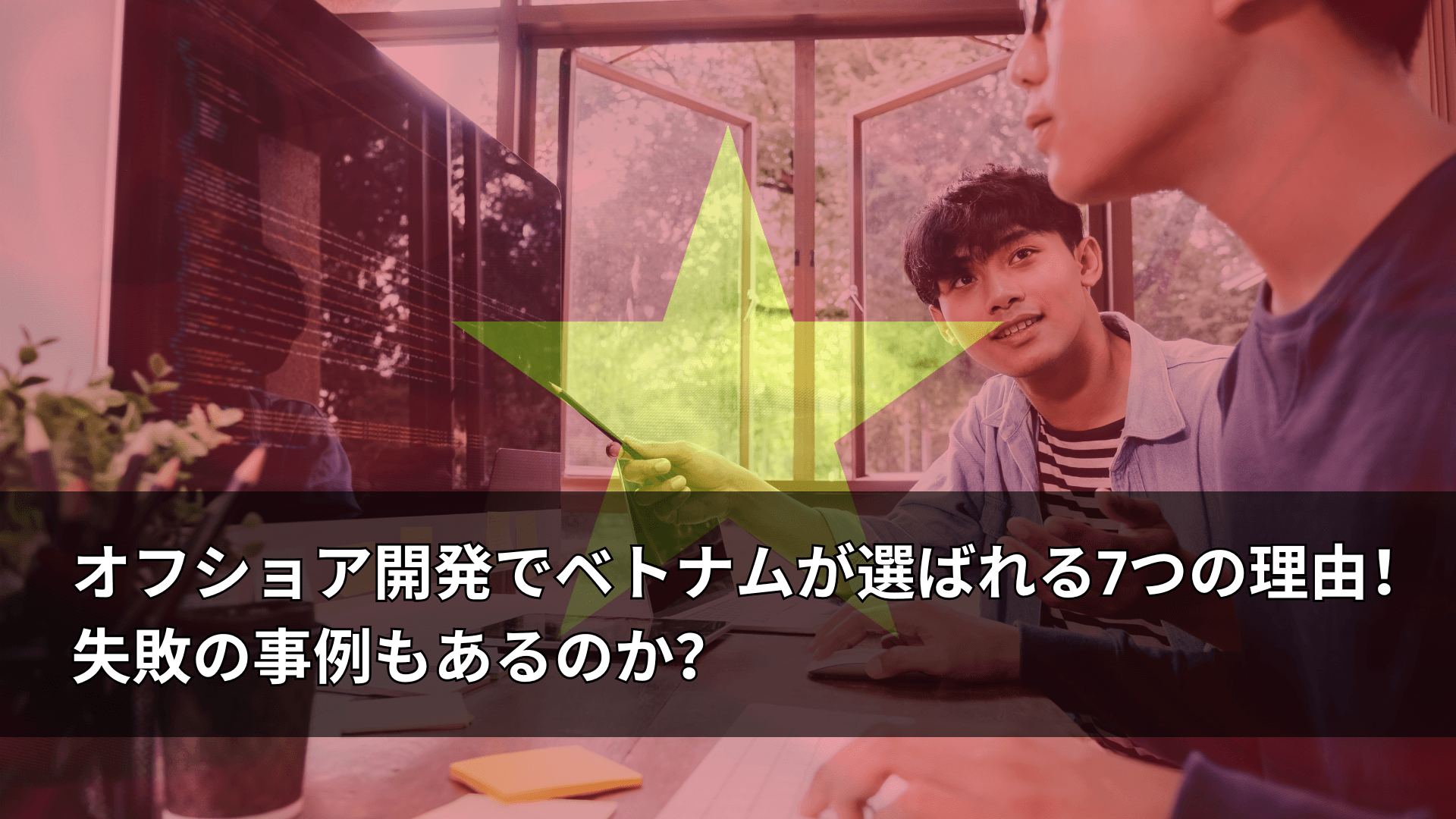オフショア開発でベトナムが選ばれる7つの理由！失敗の事例もあるのか？