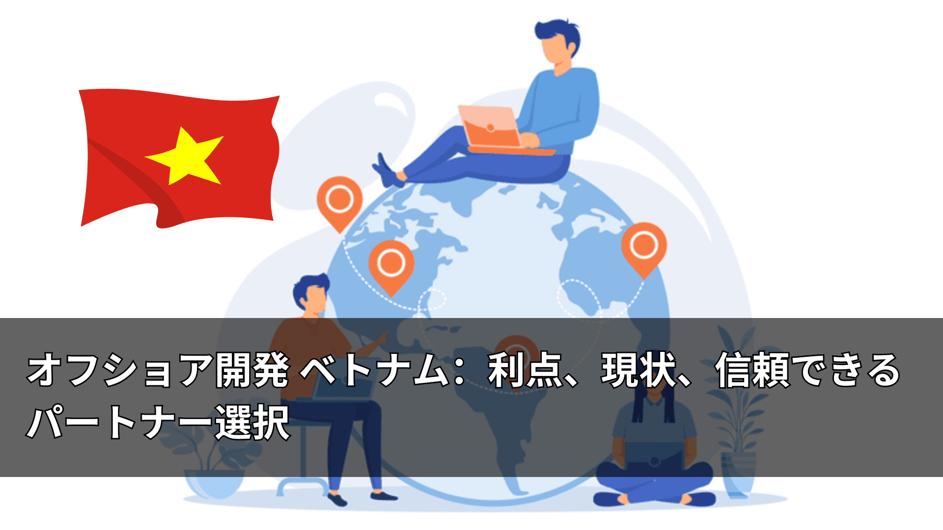 オフショア開発 ベトナム：利点、現状、信頼できるパートナー選択