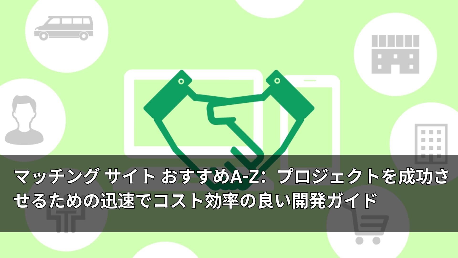 マッチング サイト おすすめA-Z：プロジェクトを成功させるための迅速でコスト効率の良い開発ガイド