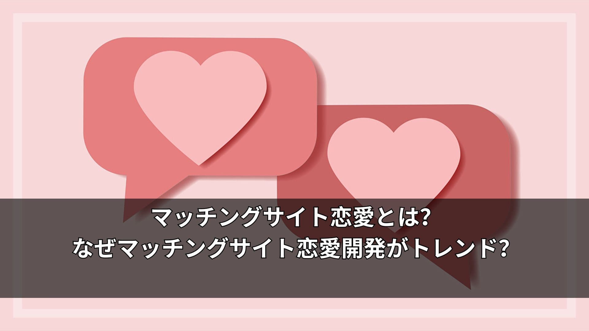 マッチングサイト恋愛とは？なぜマッチングサイト恋愛開発がトレンド?