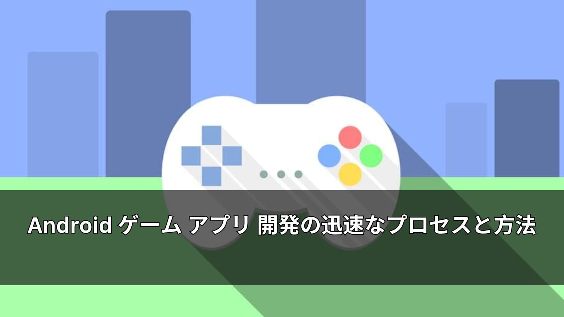 Android ゲーム アプリ 開発の迅速なプロセスと方法