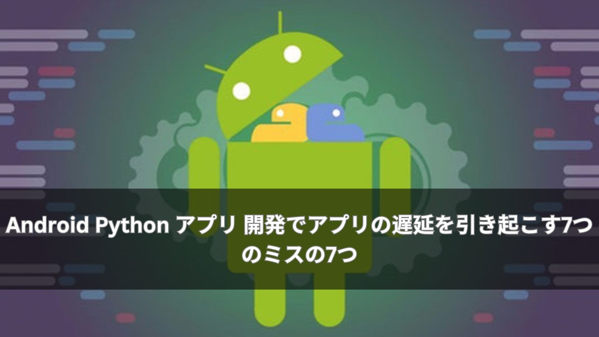 Android Python アプリ 開発でアプリの遅延を引き起こす7つのミスの7つ