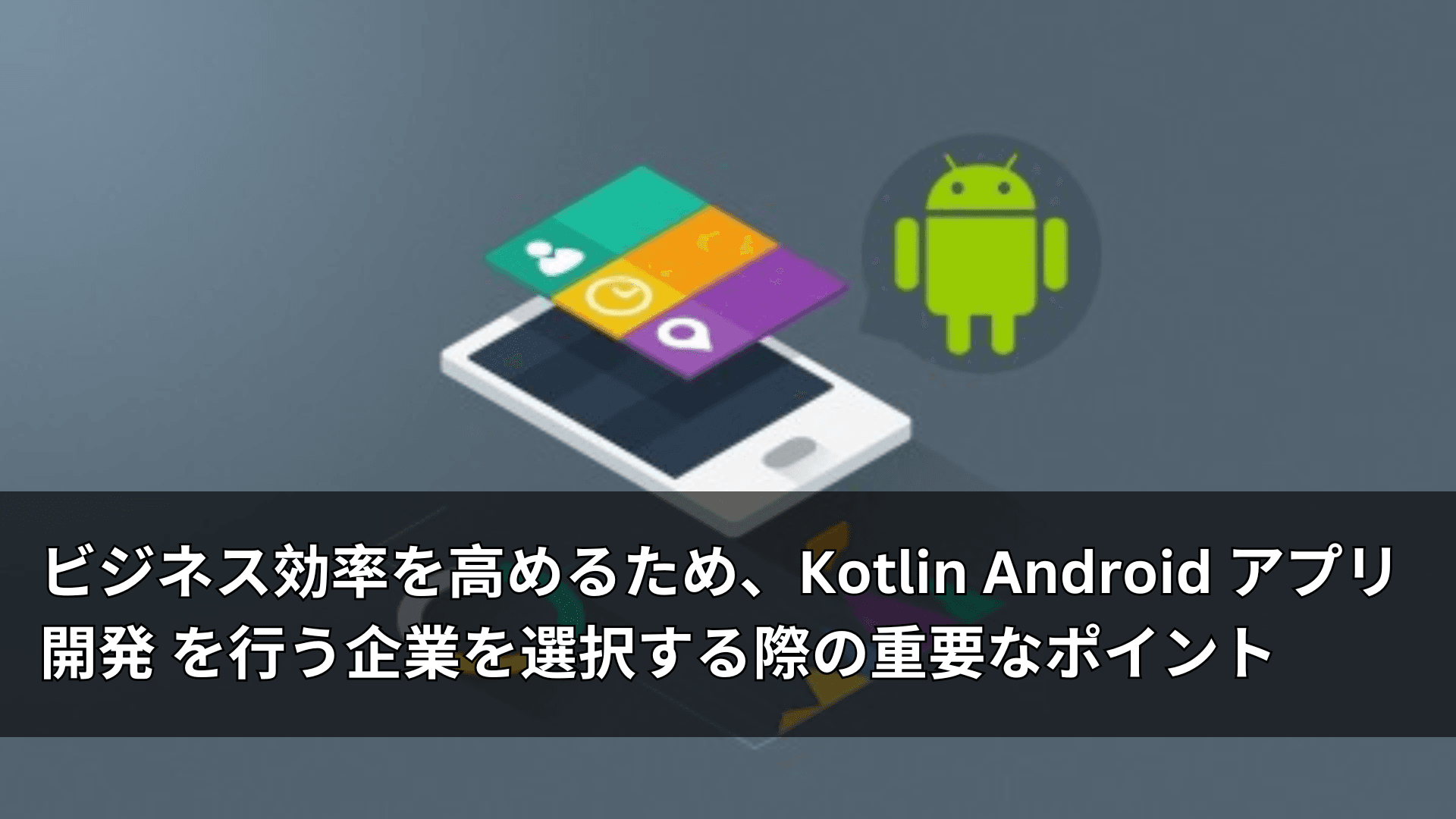 ビジネス効率を高めるため、Kotlin Android アプリ開発 を行う企業を選択する際の重要なポイント