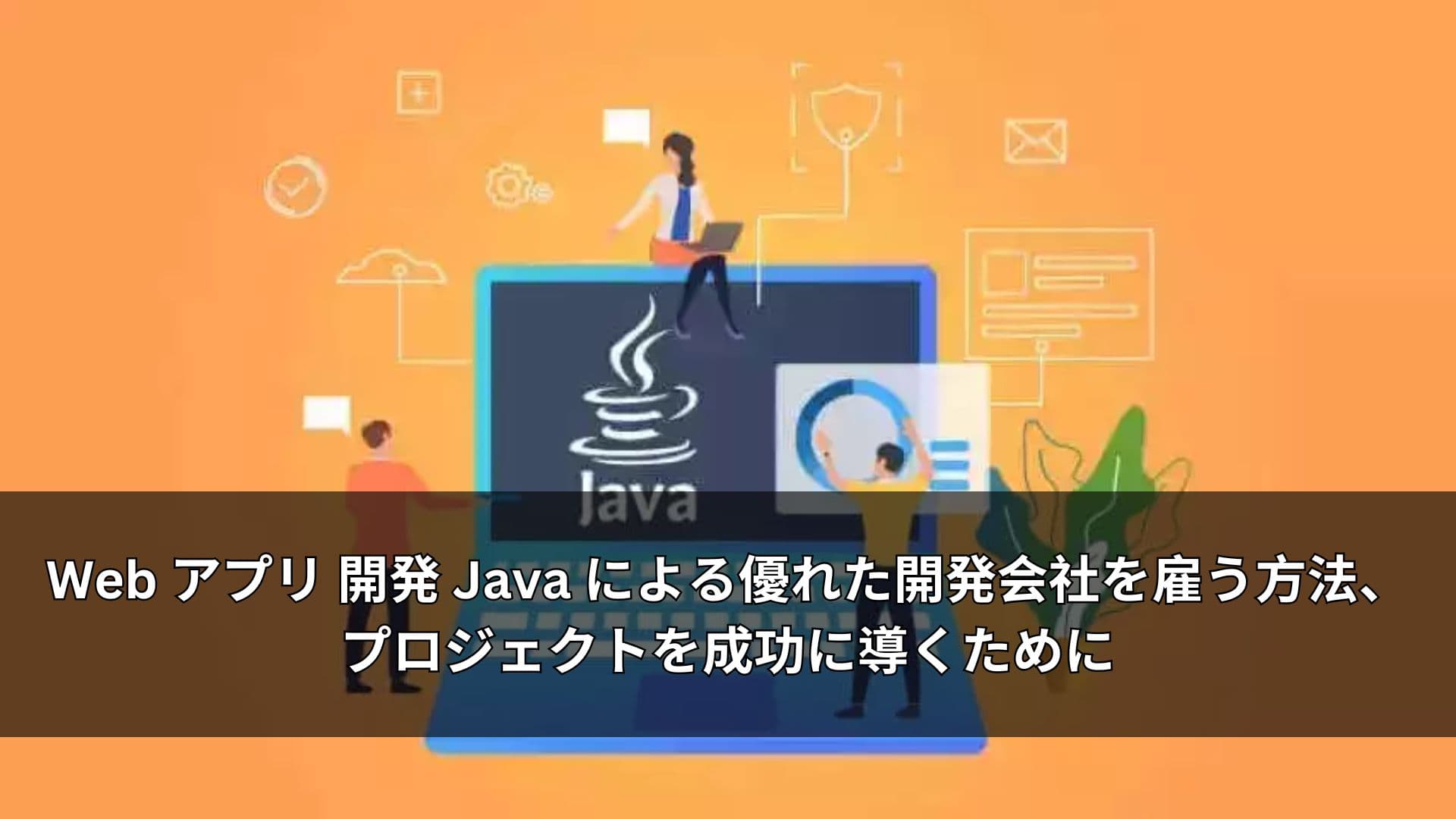 Web アプリ 開発 Java による優れた開発会社を雇う方法、プロジェクトを成功に導くために